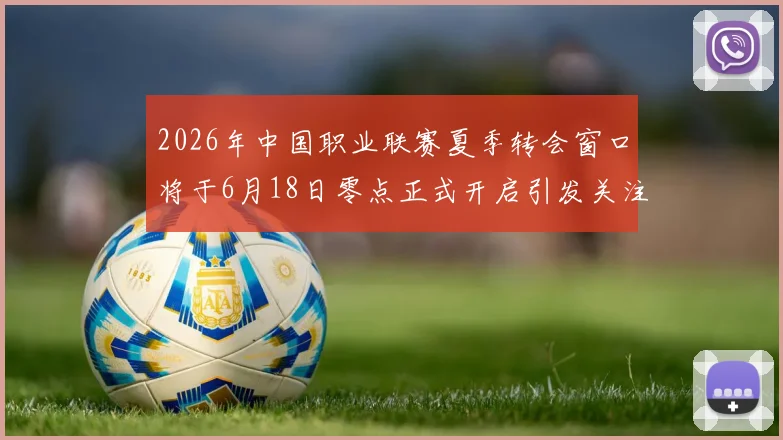 2026年中国职业联赛夏季转会窗口将于6月18日零点正式开启引发关注