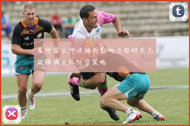 蒙特雷主帅谈梅西影响力称研究无效强调全队防守策略