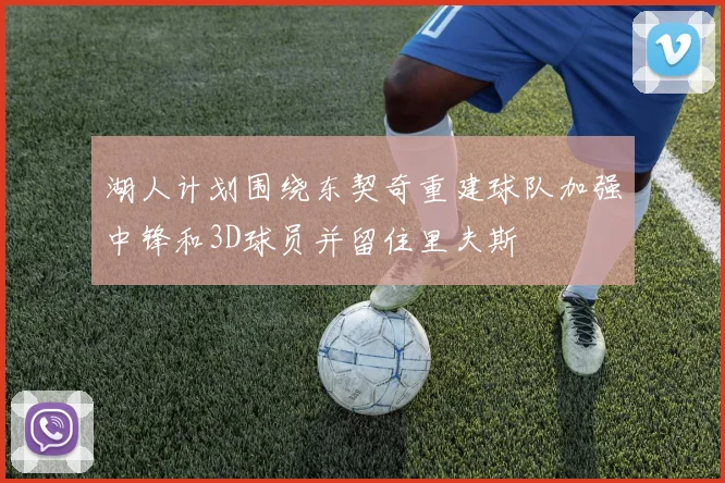 湖人计划围绕东契奇重建球队加强中锋和3D球员并留住里夫斯