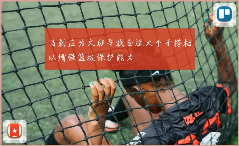 马刺应为文班寻找合适大个子搭档以增强篮板保护能力