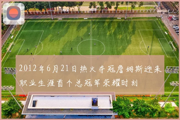 2012年6月21日热火夺冠詹姆斯迎来职业生涯首个总冠军荣耀时刻