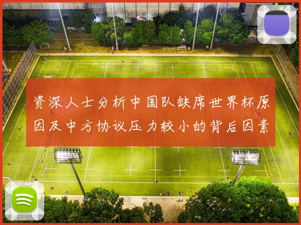 资深人士分析中国队缺席世界杯原因及中方协议压力较小的背后因素