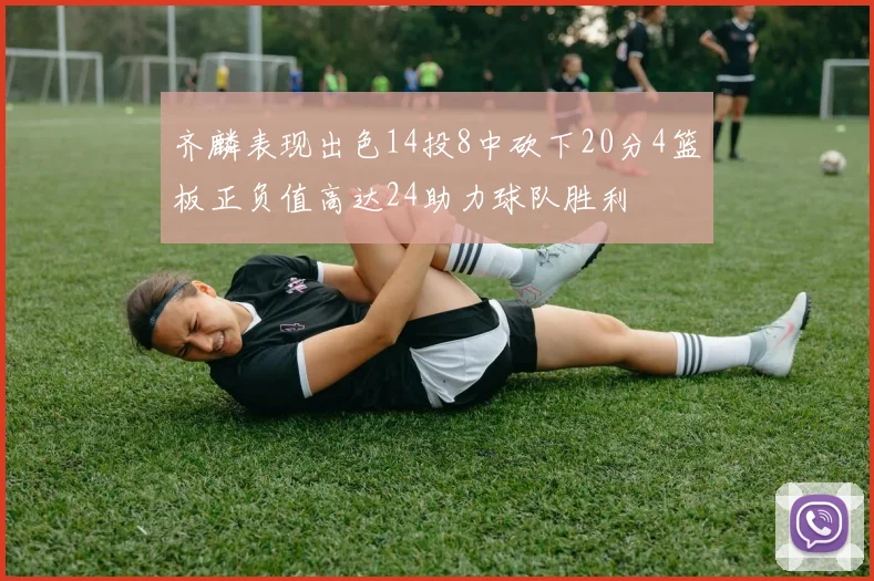 齐麟表现出色14投8中砍下20分4篮板正负值高达24助力球队胜利