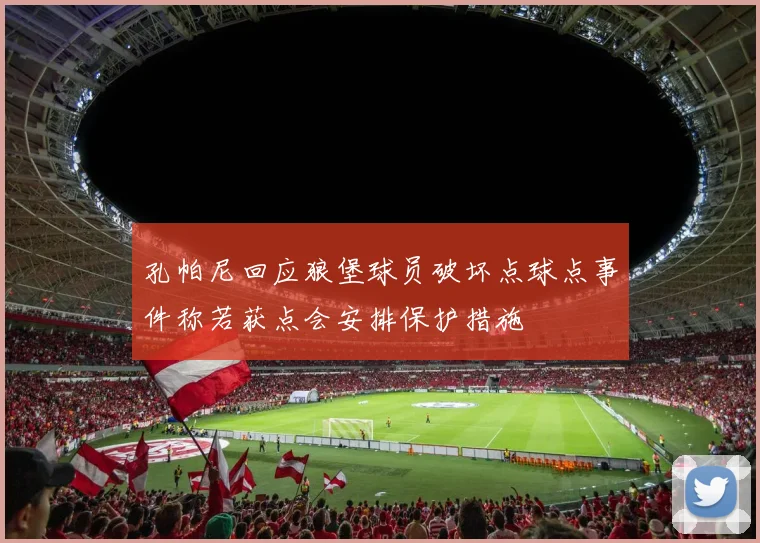 孔帕尼回应狼堡球员破坏点球点事件称若获点会安排保护措施