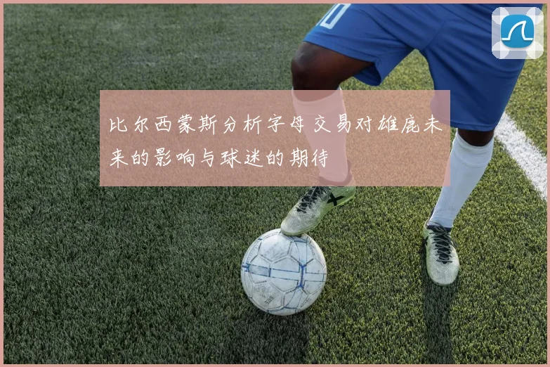 比尔西蒙斯分析字母交易对雄鹿未来的影响与球迷的期待