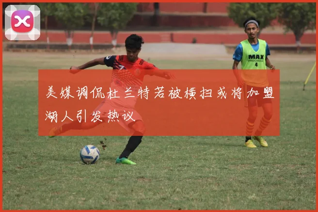 美媒调侃杜兰特若被横扫或将加盟湖人引发热议