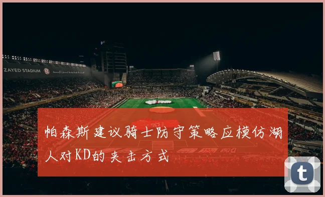 帕森斯建议骑士防守策略应模仿湖人对KD的夹击方式