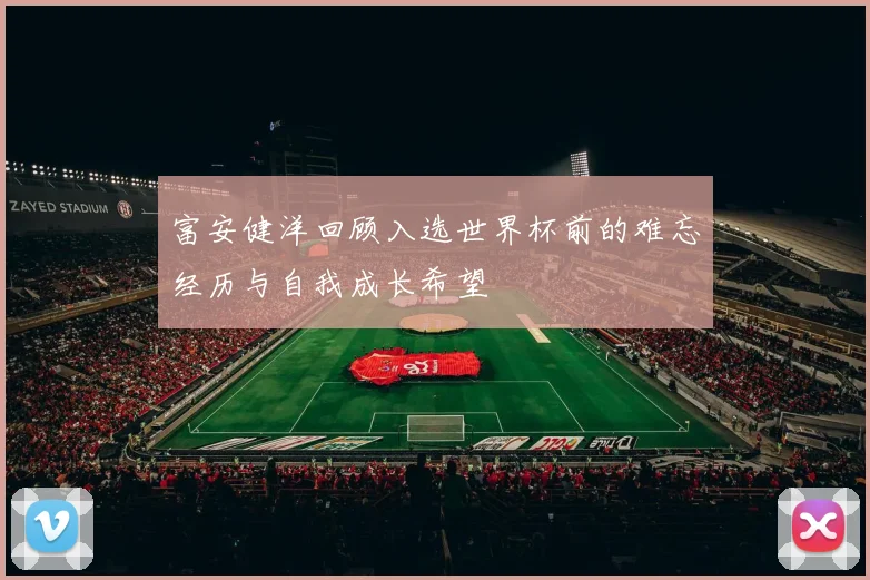 富安健洋回顾入选世界杯前的难忘经历与自我成长希望
