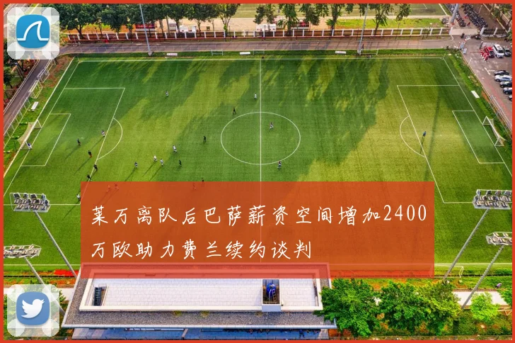 莱万离队后巴萨薪资空间增加2400万欧助力费兰续约谈判