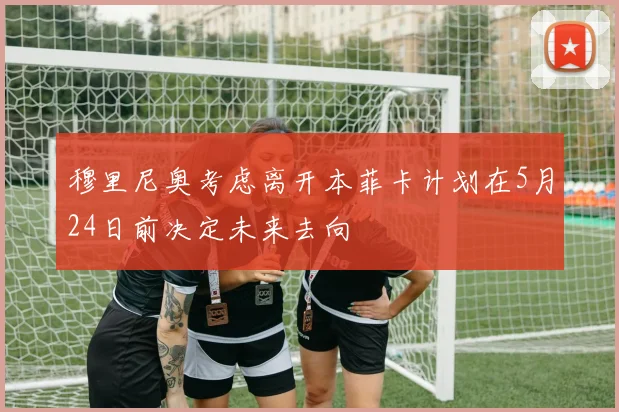 穆里尼奥考虑离开本菲卡计划在5月24日前决定未来去向