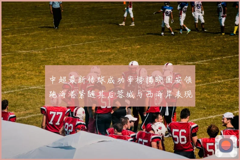 中超最新传球成功率榜揭晓国安领跑海港紧随其后蓉城与西海岸表现不俗