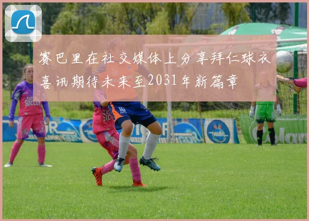 赛巴里在社交媒体上分享拜仁球衣喜讯期待未来至2031年新篇章