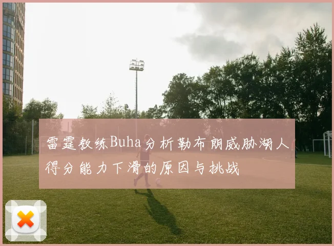 雷霆教练Buha分析勒布朗威胁湖人得分能力下滑的原因与挑战