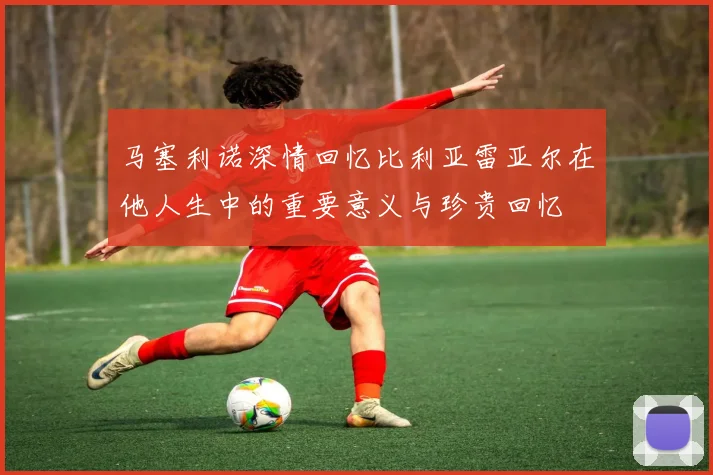 马塞利诺深情回忆比利亚雷亚尔在他人生中的重要意义与珍贵回忆