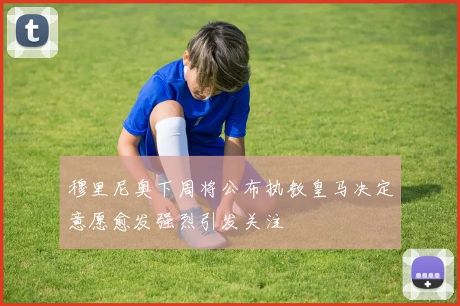 穆里尼奥下周将公布执教皇马决定意愿愈发强烈引发关注