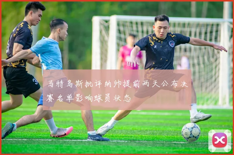马特乌斯批评纳帅提前两天公布决赛名单影响球员状态