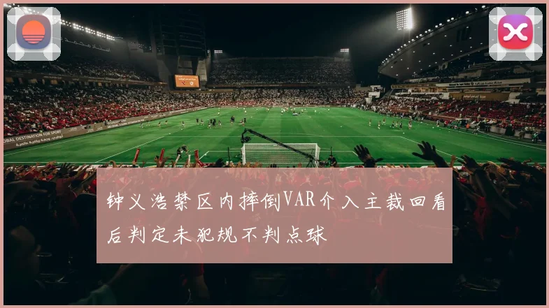 钟义浩禁区内摔倒VAR介入主裁回看后判定未犯规不判点球